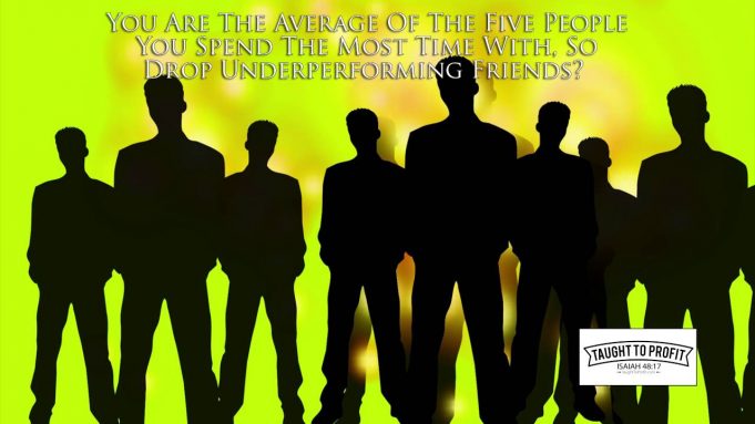 You Are The Average Of The Five People You Spend The Most Time With, So Drop Underperforming Friends?
