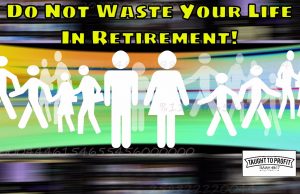 Retirement Is Merely Waiting Around To Lay In A Coffin – You Have Your Best Years Ahead Of You, Don’t Waste Them In Retirement