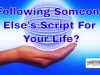 Are You Following Someone Else’s Script For Your Life? Should You Go Down A Different Path?