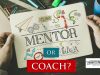 Mentor Or Coach – Which Do You Actually Need? Mentorship Is Not Needed By Many People, But Coaching Is!