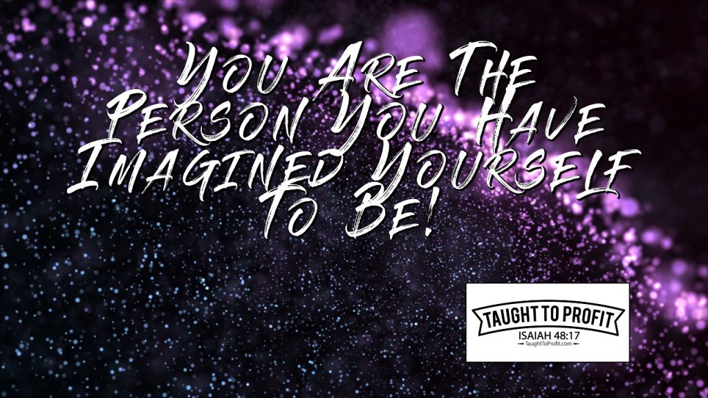 You Are The Person You Have Imagined Yourself To Be!