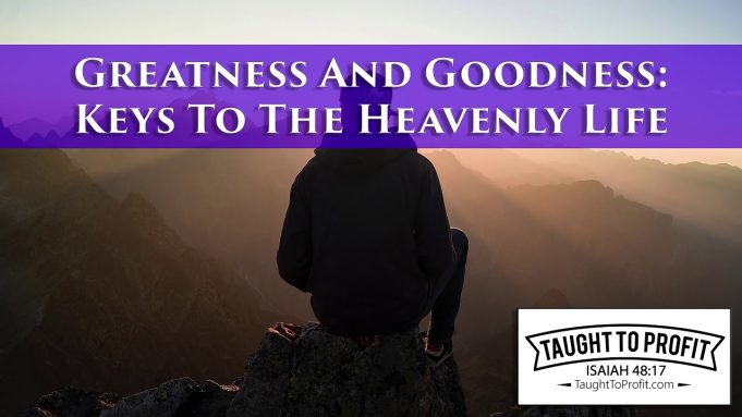 Greatness And Goodness – Keys To The Heavenly Life