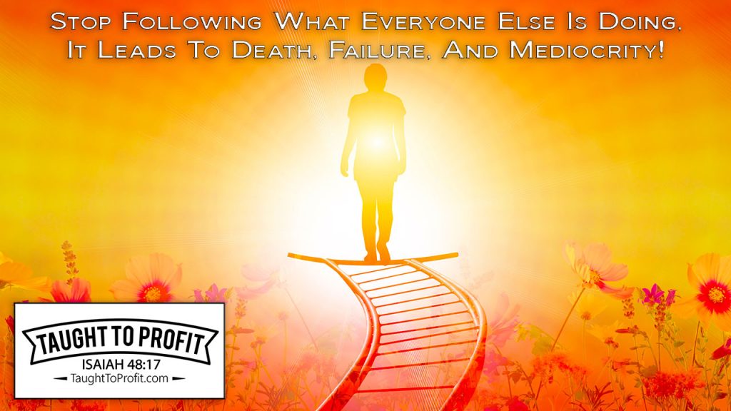 Stop Following What Everyone Else Is Doing, It Leads To Death, Failure, And Mediocrity!