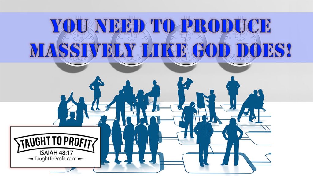 You Need To Produce Massively Like God Does!