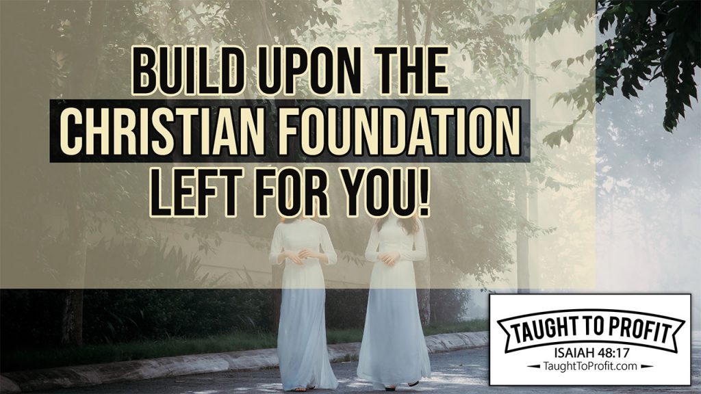 Build Upon The Christian Foundation Left For You! Live The Abundant Life In Christ Jesus!