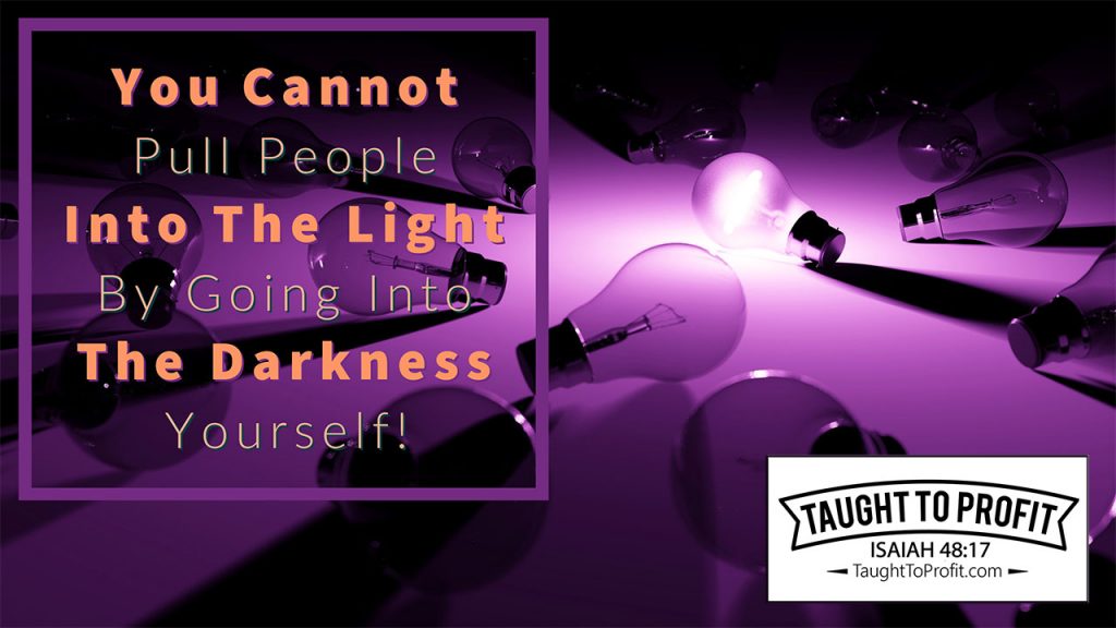 You Cannot Pull People Into The Light By Going Into The Darkness Yourself!