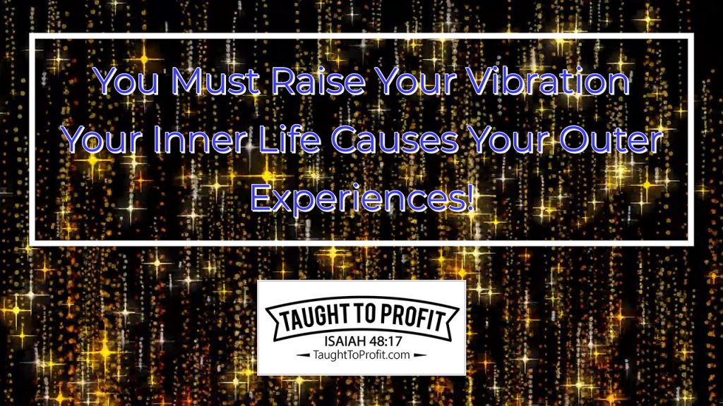 You Must Raise Your Vibration - Your Inner Life Causes Your Outer Experiences!