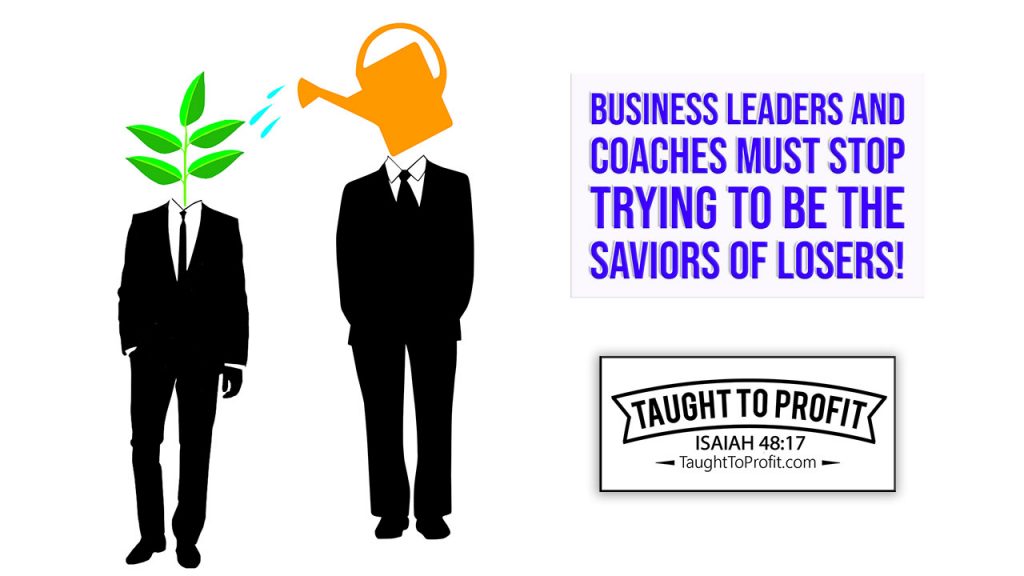Business Leaders And Coaches MUST Stop Trying To Be The Saviors Of Losers!