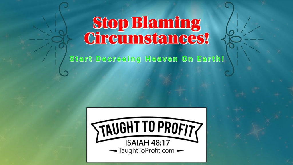 Stop Blaming Circumstances And Start Decreeing Heaven On Earth!