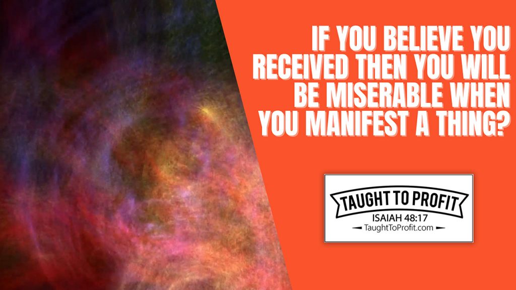 If You Believe You Received Then You Will Be Miserable When You Manifest A Thing?