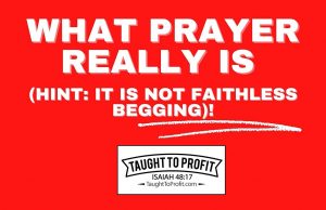 What Prayer Really Is (Hint: It Is Not Faithless Begging)!
