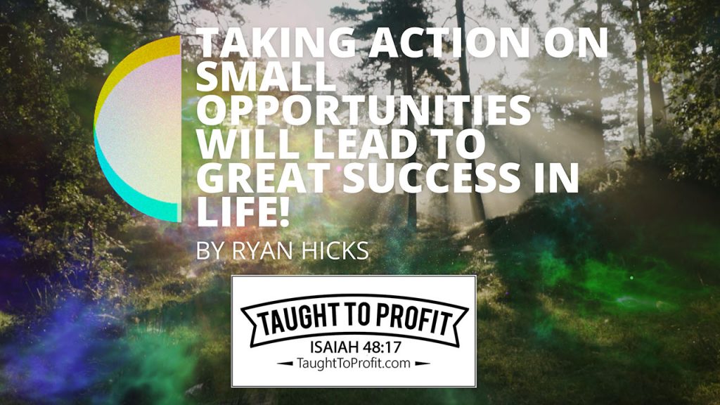 Taking Action On Small Opportunities Will Lead To Great Success In Life!