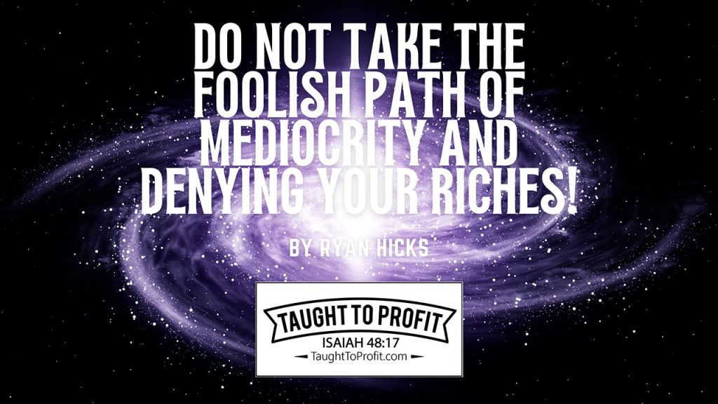 Do Not Take The Foolish Path Of Mediocrity And Denying Your Riches!