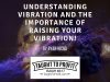 Understanding Vibration And The Importance Of Raising Your Vibration!