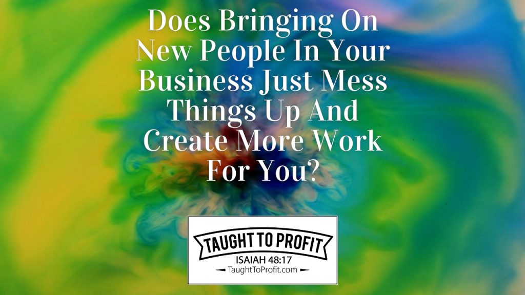 Does Bringing On New People In Your Business Just Mess Things Up And Create More Work For You?
