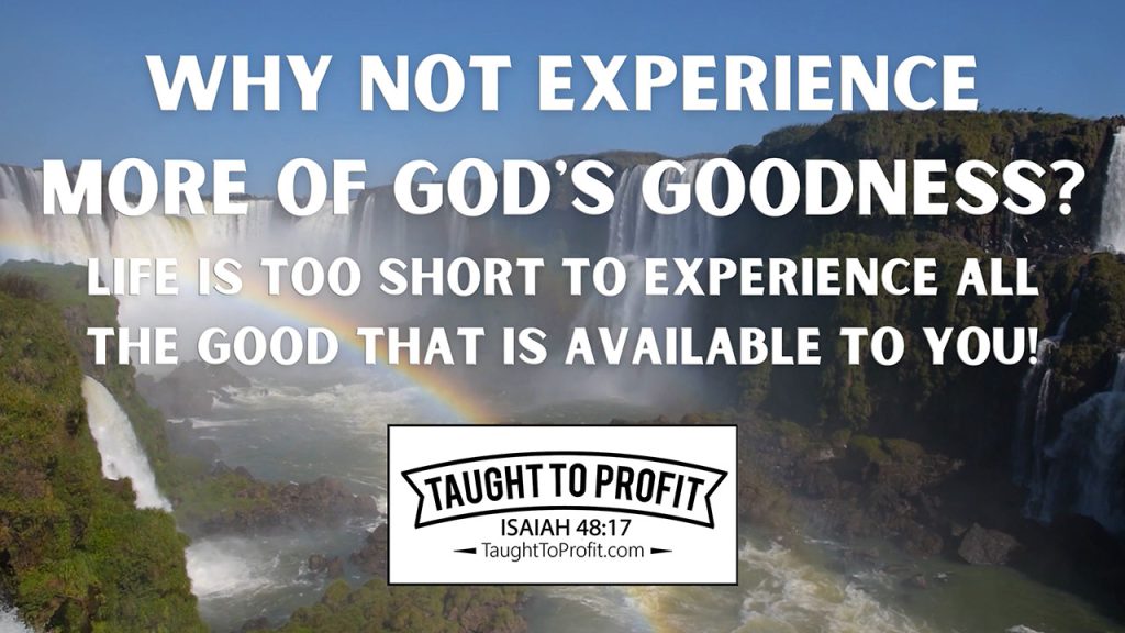 Why Not Experience More Of God's Goodness? Life Is Too Short To Experience All The Good That Is Available To You!