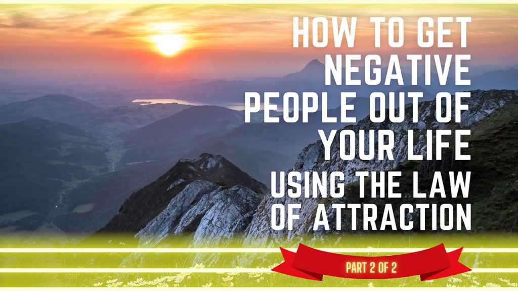 How To Get Negative People Out Of Your Life Using The Law Of Attraction And Attract More Good People! Part 2 of 2
