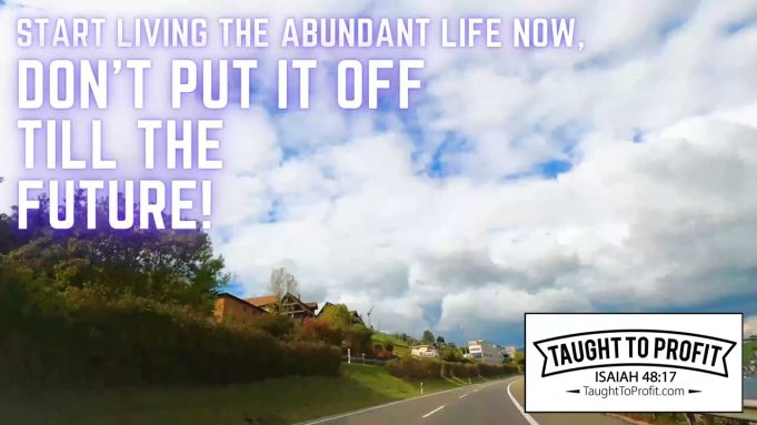 Start Living The Abundant Life Now, Don’t Put It Off Till The Future!