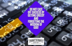 Do Not Cast Off Success By Getting Greedy And Forgetting The Wisdom Of God!
