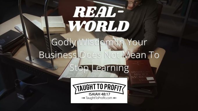 Real-World Godly Wisdom In Your Business Does Not Mean To Stop Learning