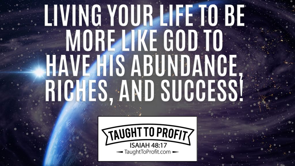 Living Your Life To Be More Like God To Have His Abundance, Riches, And Success!