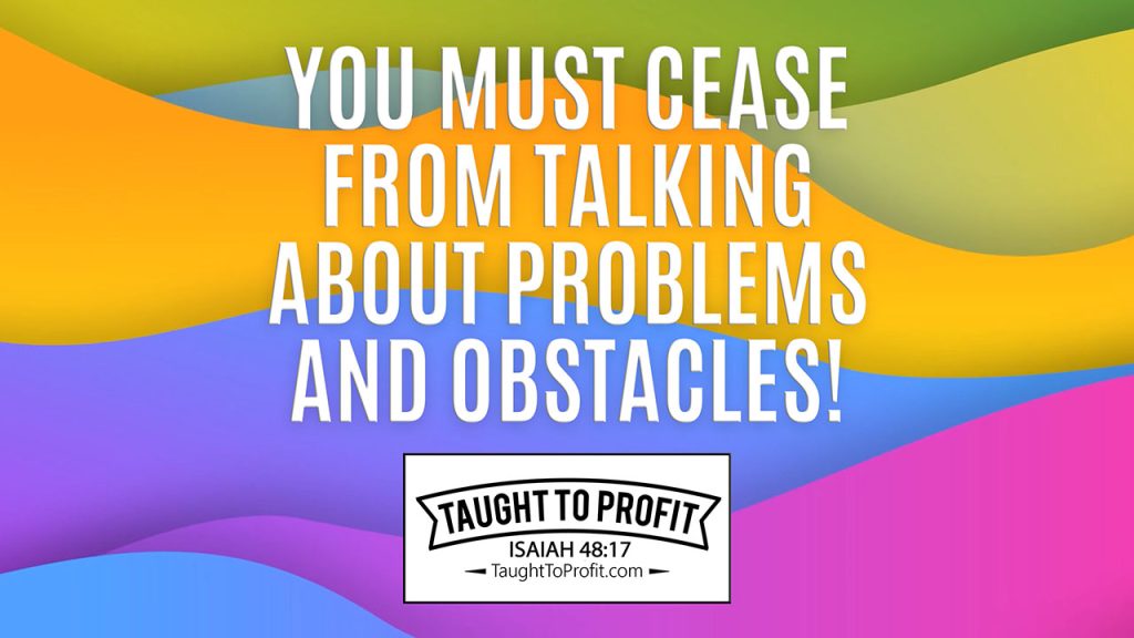 You Must Cease From Talking About Problems And Obstacles!