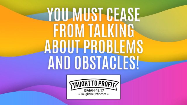 You Must Cease From Talking About Problems And Obstacles!