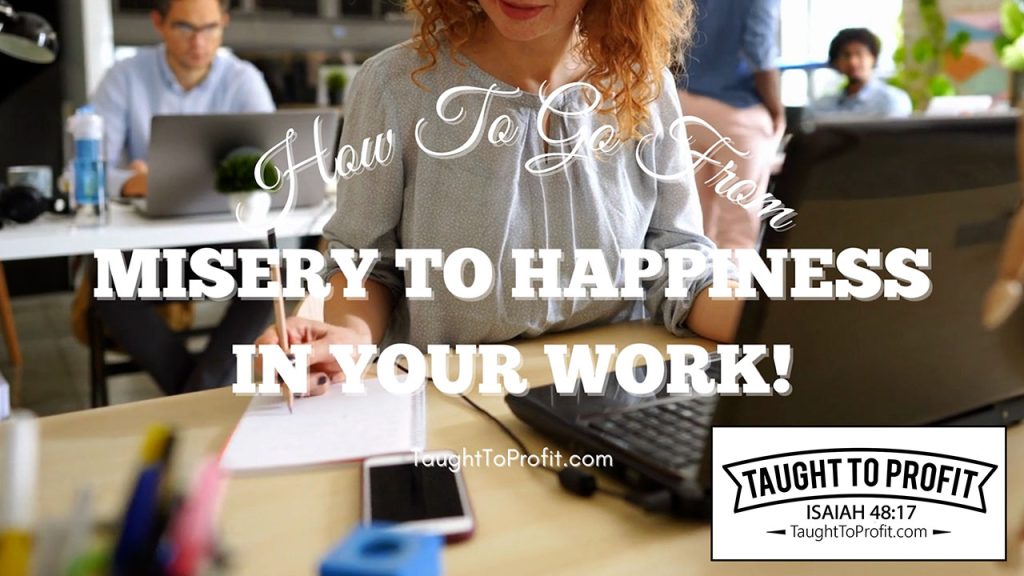 How To Go From Misery To Happiness In Your Work!