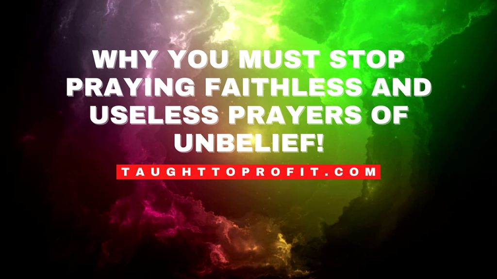 Why You Must Stop Praying Faithless And Useless Prayers Of Unbelief!