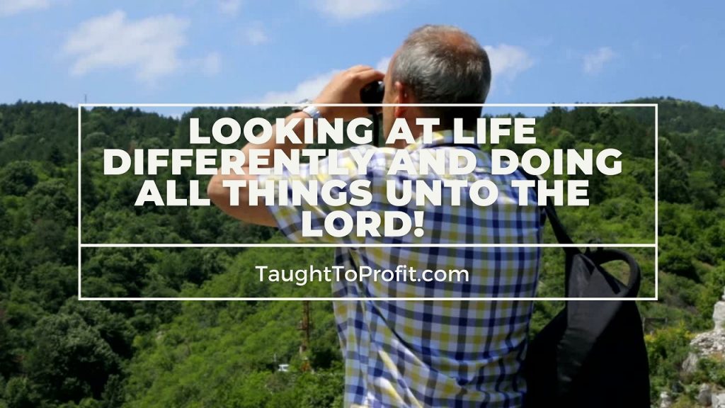 Looking At Life Differently And Doing All Things Unto The Lord!