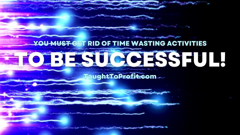 You Must Get Rid Of Time Wasting Activities To Be Successful!