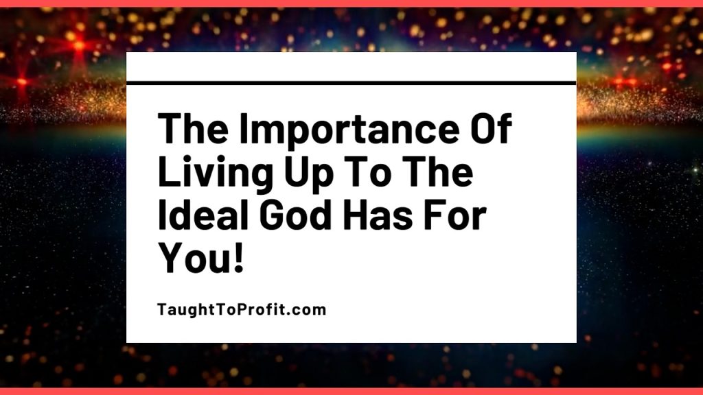 The Importance Of Living Up To The Ideal God Has For You!