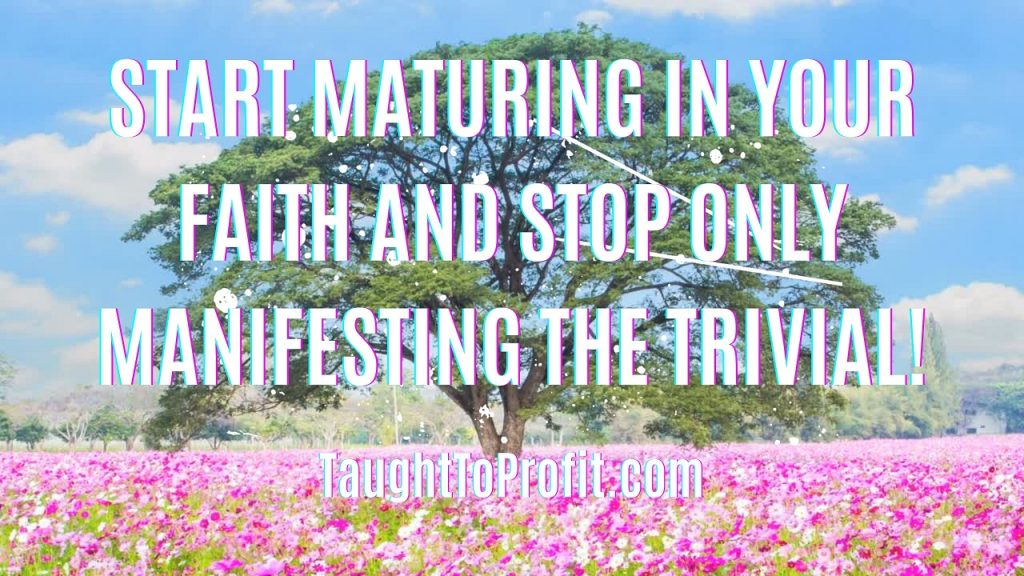 Start Maturing In Your Faith And Stop Only Manifesting The Trivial!