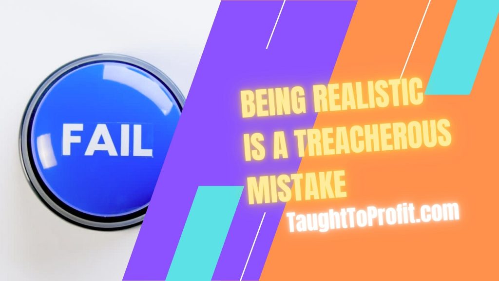 Being Realistic Is A Treacherous Mistake!
