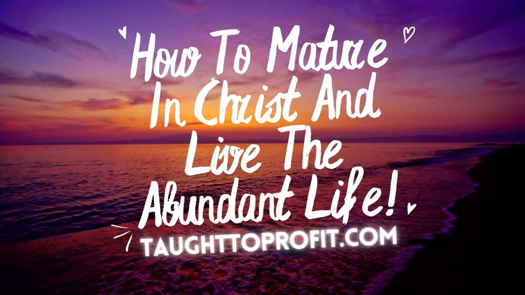 How To Mature In Christ And Live The Abundant Life!