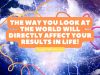 The Way You Look At The World Will Directly Affect Your Results In Life!