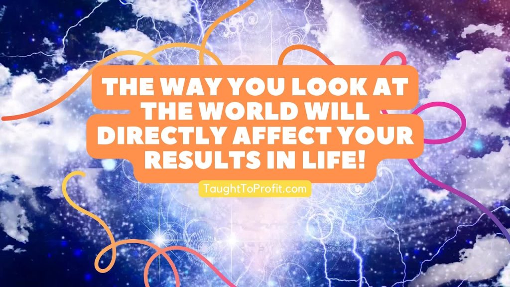 The Way You Look At The World Will Directly Affect Your Results In Life!