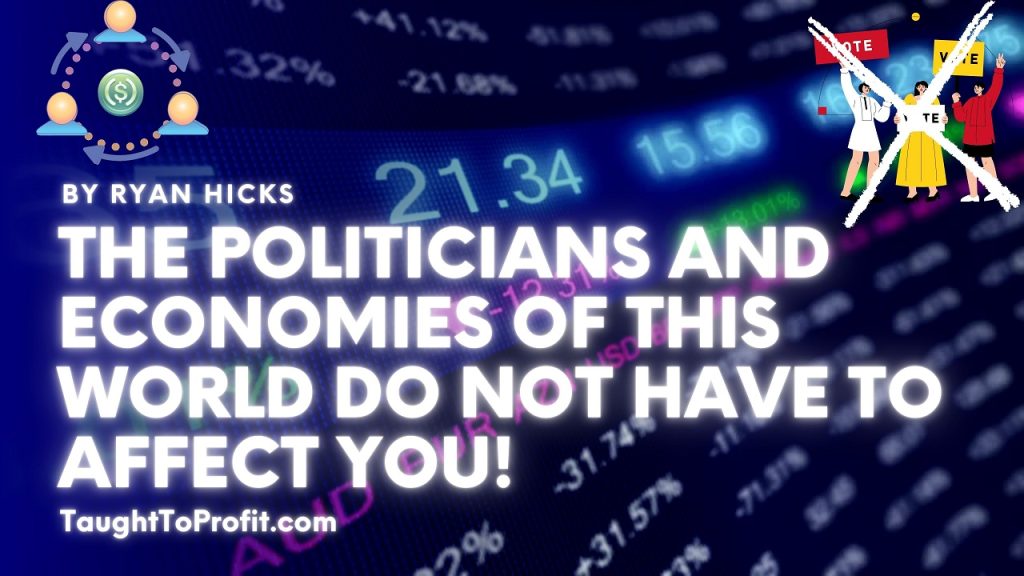 The Politicians And Economies Of This World Do Not Have To Affect You!