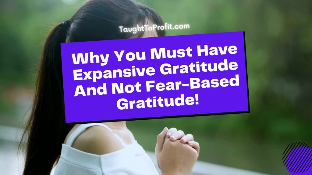 Why You Must Have Expansive Gratitude And Not Fear-Based Gratitude!