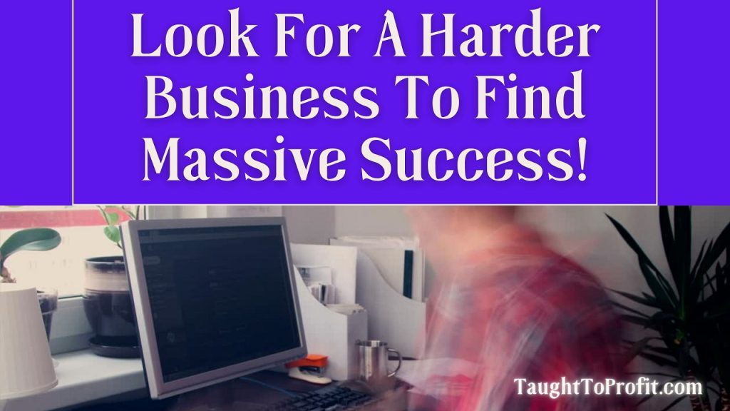 Look For A Harder Business To Find Massive Success!