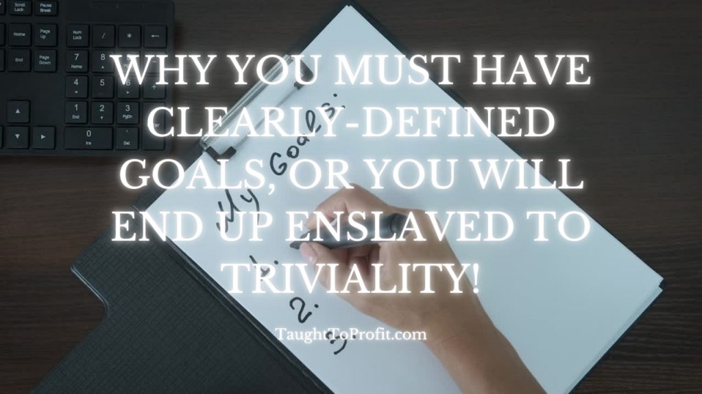 Why You Must Have Clearly-Defined Goals, Or You Will End Up Enslaved To Triviality!