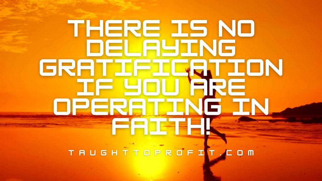 There Is No Delaying Gratification Required If You Are Operating In Faith!