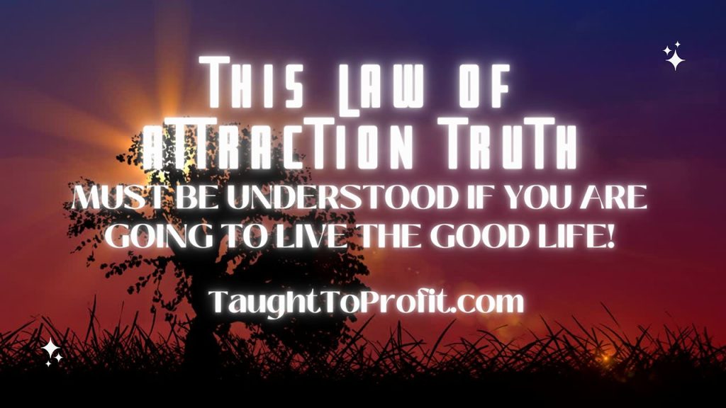 THIS LAW OF ATTRACTION TRUTH MUST BE UNDERSTOOD IF YOU ARE GOING TO LIVE THE GOOD LIFE!