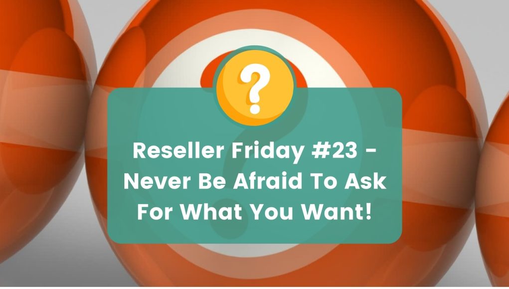 Reseller Friday #23 - Never Be Afraid To Ask For What You Want!