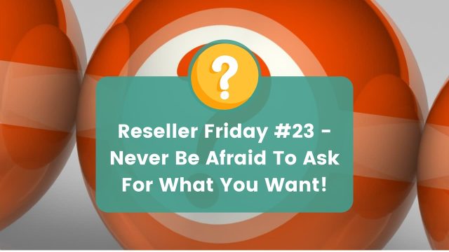 Reseller Friday #23 - Never Be Afraid To Ask For What You Want!