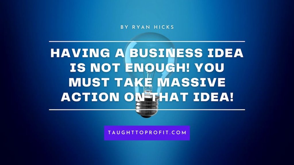 Having A Business Idea Is Not Enough! You Must Take Massive Action On That Idea!