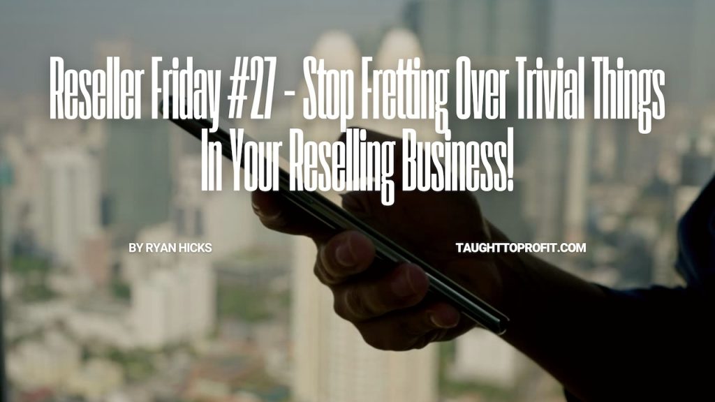Reseller Friday #27 - Stop Fretting Over Trivial Things In Your Reselling Business!