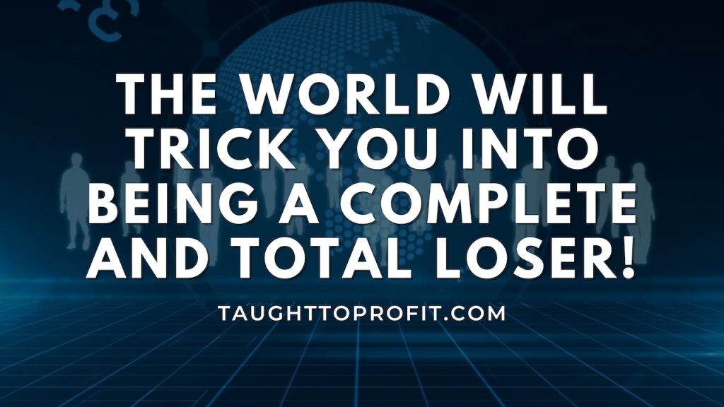 The World Will Trick You Into Being A COMPLETE AND TOTAL Loser!