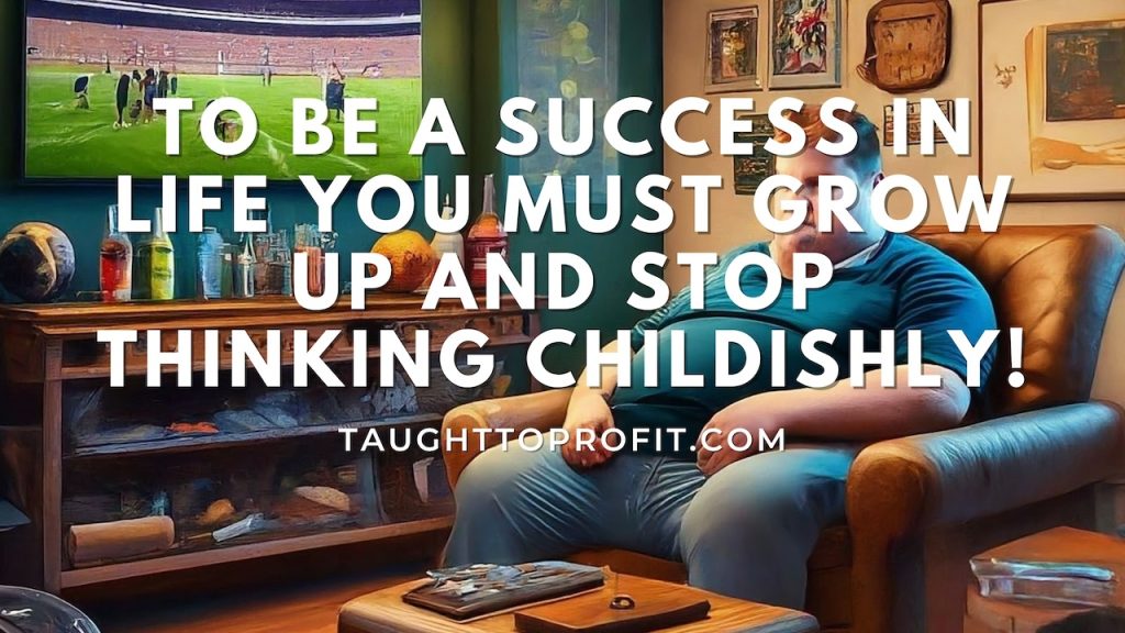 To Be A Success In Life You Must Grow Up And Stop Thinking Childishly!