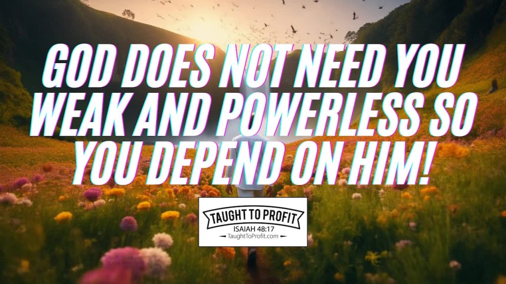 God Does Not Need You Weak And Powerless So You Depend On Him!